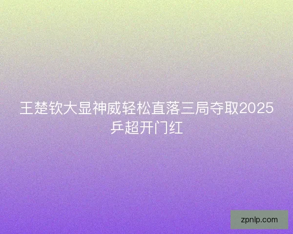 王楚钦大显神威轻松直落三局夺取2025乒超开门红