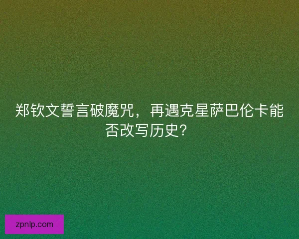 郑钦文誓言破魔咒，再遇克星萨巴伦卡能否改写历史？
