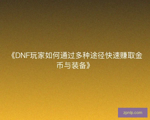 《DNF玩家如何通过多种途径快速赚取金币与装备》