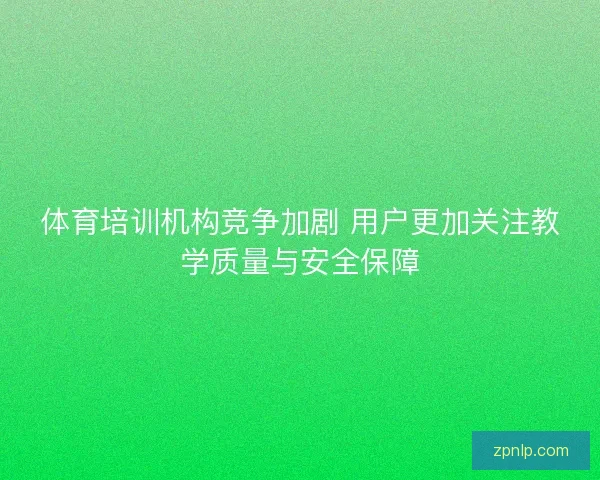 体育培训机构竞争加剧 用户更加关注教学质量与安全保障