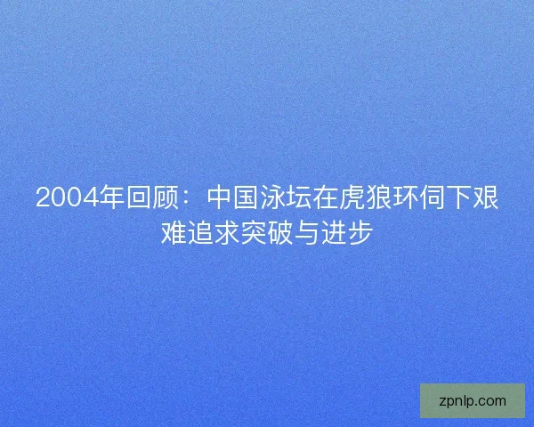 2004年回顾：中国泳坛在虎狼环伺下艰难追求突破与进步