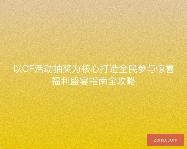 以CF活动抽奖为核心打造全民参与惊喜福利盛宴指南全攻略