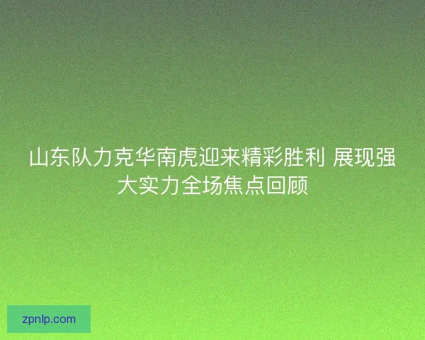 山东队力克华南虎迎来精彩胜利 展现强大实力全场焦点回顾