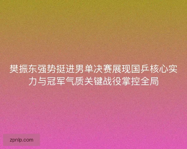 樊振东强势挺进男单决赛展现国乒核心实力与冠军气质关键战役掌控全局