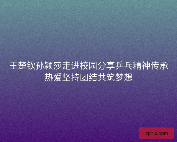 王楚钦孙颖莎走进校园分享乒乓精神传承热爱坚持团结共筑梦想