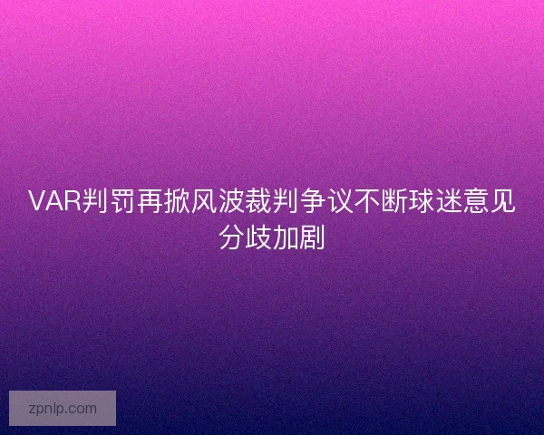 VAR判罚再掀风波裁判争议不断球迷意见分歧加剧