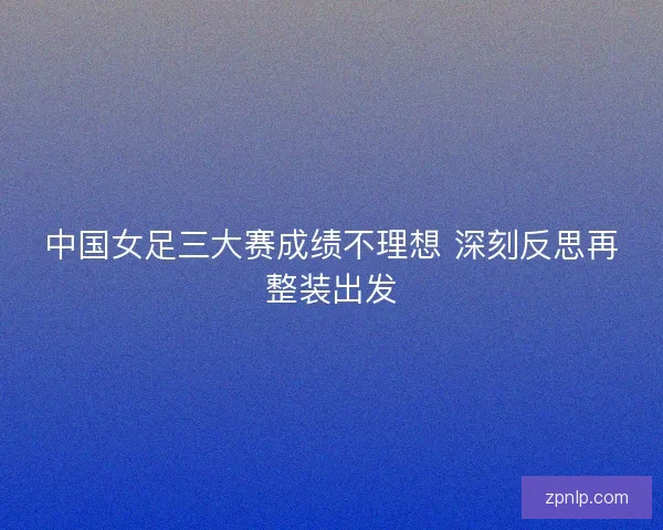 中国女足三大赛成绩不理想 深刻反思再整装出发