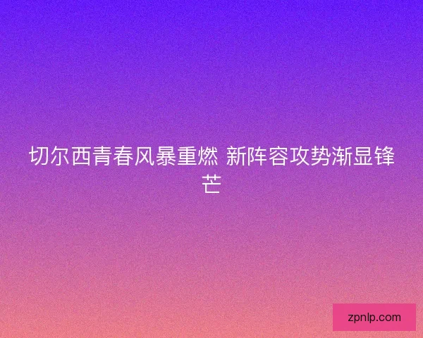 切尔西青春风暴重燃 新阵容攻势渐显锋芒