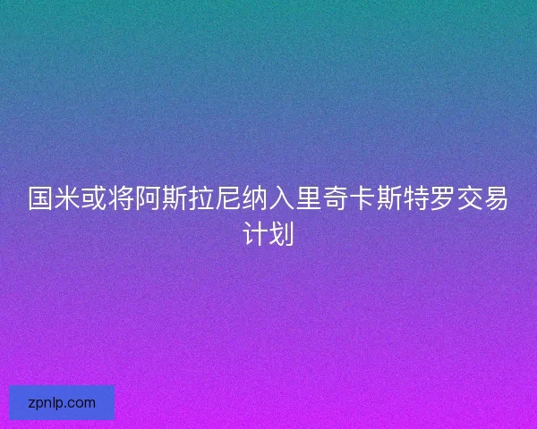 国米或将阿斯拉尼纳入里奇卡斯特罗交易计划