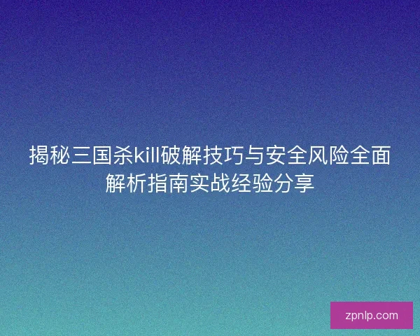 揭秘三国杀kill破解技巧与安全风险全面解析指南实战经验分享