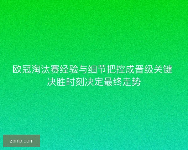 欧冠淘汰赛经验与细节把控成晋级关键 决胜时刻决定最终走势
