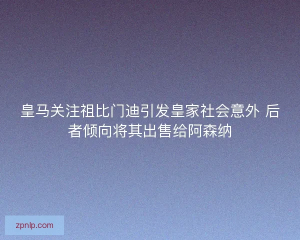 皇马关注祖比门迪引发皇家社会意外 后者倾向将其出售给阿森纳