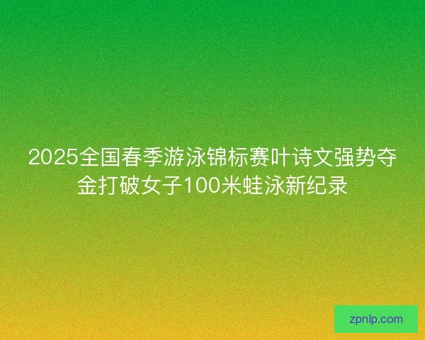 2025全国春季游泳锦标赛叶诗文强势夺金打破女子100米蛙泳新纪录 2025全国春季游泳锦标赛叶诗文强势夺金打破女子100米蛙泳新纪录