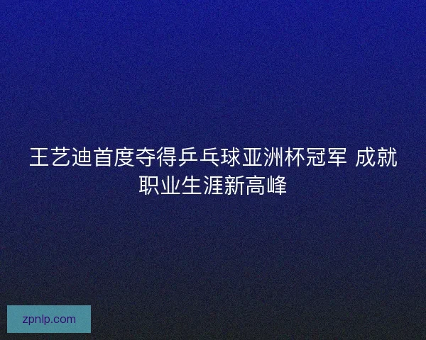 王艺迪首度夺得乒乓球亚洲杯冠军 成就职业生涯新高峰 王艺迪首度夺得乒乓球亚洲杯冠军 成就职业生涯新高峰