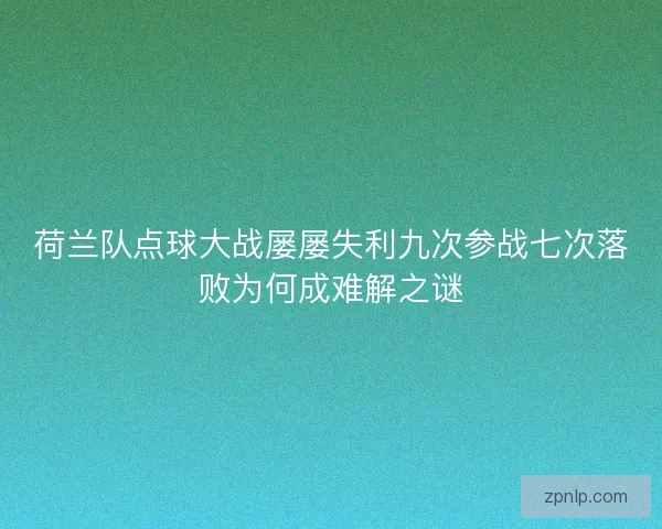 荷兰队点球大战屡屡失利九次参战七次落败为何成难解之谜 荷兰队点球大战屡屡失利九次参战七次落败为何成难解之谜