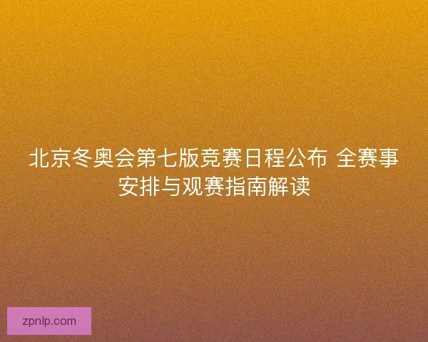 北京冬奥会第七版竞赛日程公布 全赛事安排与观赛指南解读 北京冬奥会第七版竞赛日程公布 全赛事安排与观赛指南解读