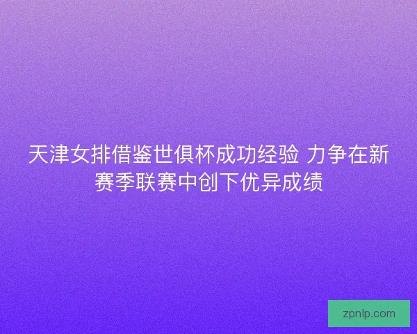 天津女排借鉴世俱杯成功经验 力争在新赛季联赛中创下优异成绩