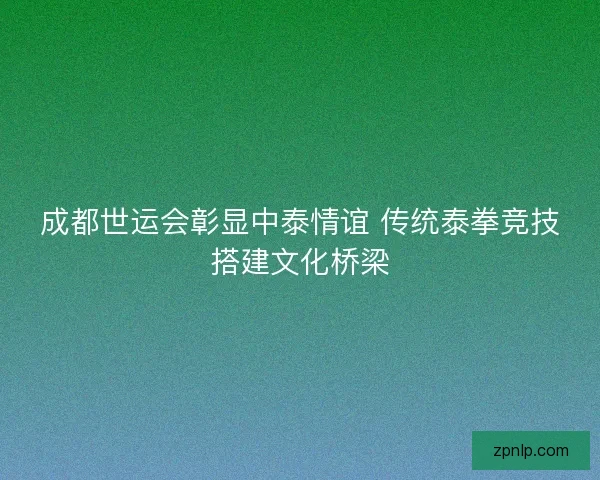 成都世运会彰显中泰情谊 传统泰拳竞技搭建文化桥梁 成都世运会彰显中泰情谊 传统泰拳竞技搭建文化桥梁