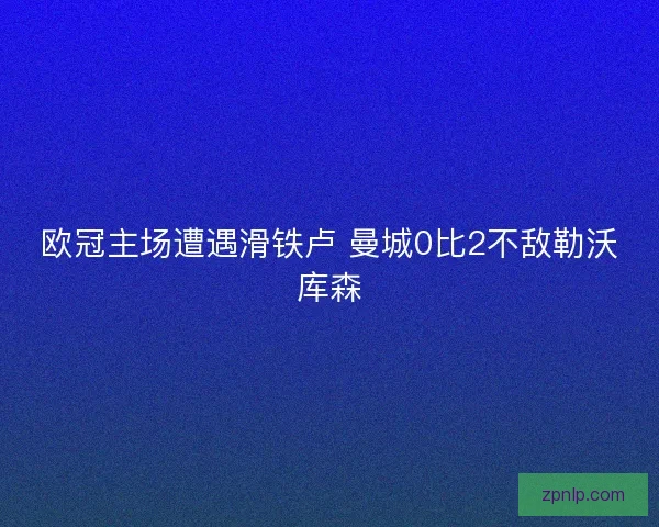 欧冠主场遭遇滑铁卢 曼城0比2不敌勒沃库森