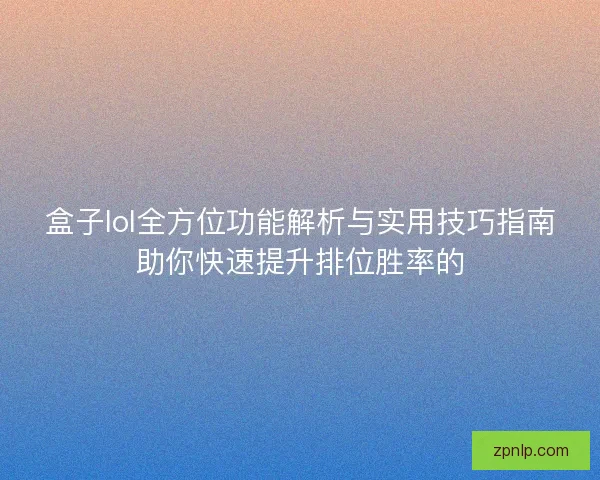 盒子lol全方位功能解析与实用技巧指南助你快速提升排位胜率的 盒子lol全方位功能解析与实用技巧指南助你快速提升排位胜率的