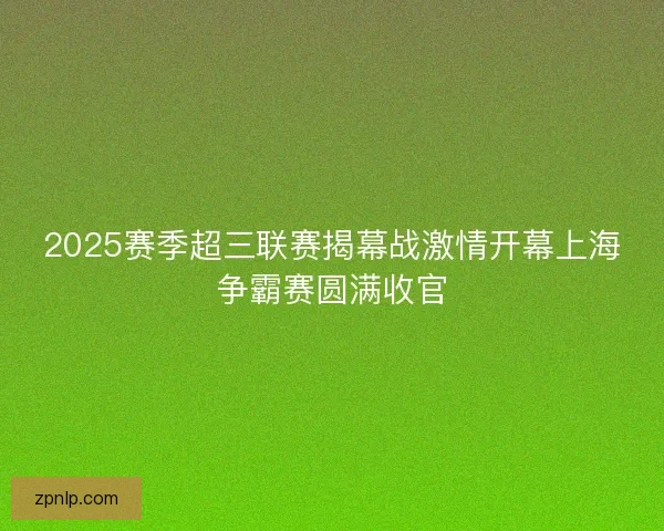 2025赛季超三联赛揭幕战激情开幕上海争霸赛圆满收官 2025赛季超三联赛揭幕战激情开幕上海争霸赛圆满收官