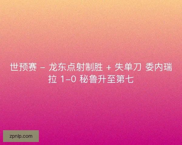 世预赛 - 龙东点射制胜 + 失单刀 委内瑞拉 1-0 秘鲁升至第七 世预赛 - 龙东点射制胜 + 失单刀 委内瑞拉 1-0 秘鲁升至第七