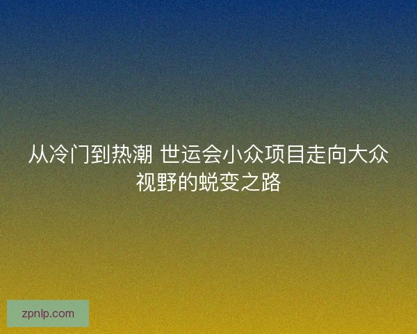 从冷门到热潮 世运会小众项目走向大众视野的蜕变之路 从冷门到热潮 世运会小众项目走向大众视野的蜕变之路