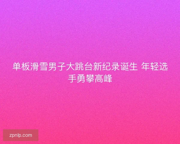 单板滑雪男子大跳台新纪录诞生 年轻选手勇攀高峰
