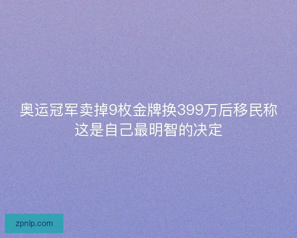 奥运冠军卖掉9枚金牌换399万后移民称这是自己最明智的决定 奥运冠军卖掉9枚金牌换399万后移民称这是自己最明智的决定