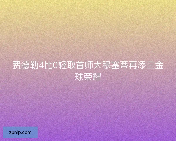 费德勒4比0轻取首师大穆塞蒂再添三金球荣耀