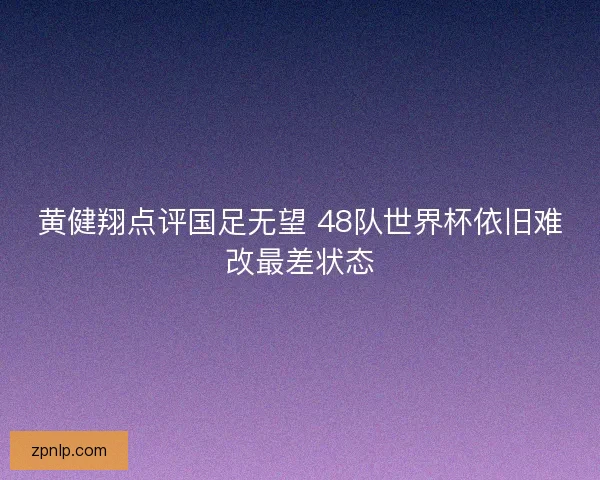 黄健翔点评国足无望 48队世界杯依旧难改最差状态