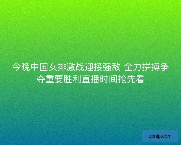 今晚中国女排激战迎接强敌 全力拼搏争夺重要胜利直播时间抢先看 今晚中国女排激战迎接强敌 全力拼搏争夺重要胜利直播时间抢先看