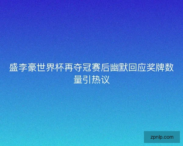 盛李豪世界杯再夺冠赛后幽默回应奖牌数量引热议