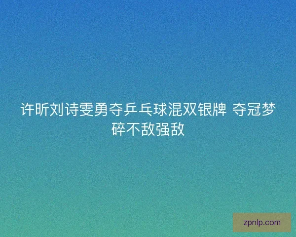 许昕刘诗雯勇夺乒乓球混双银牌 夺冠梦碎不敌强敌 许昕刘诗雯勇夺乒乓球混双银牌 夺冠梦碎不敌强敌