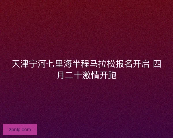 天津宁河七里海半程马拉松报名开启 四月二十激情开跑