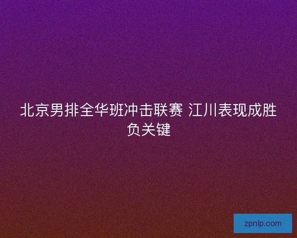 北京男排全华班冲击联赛 江川表现成胜负关键 北京男排全华班冲击联赛 江川表现成胜负关键