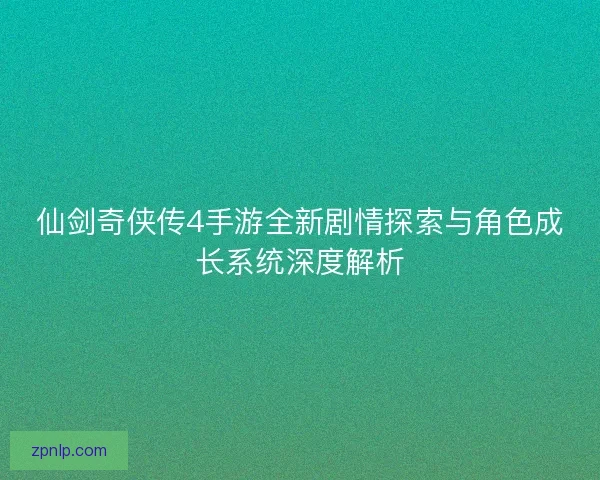 仙剑奇侠传4手游全新剧情探索与角色成长系统深度解析 仙剑奇侠传4手游全新剧情探索与角色成长系统深度解析