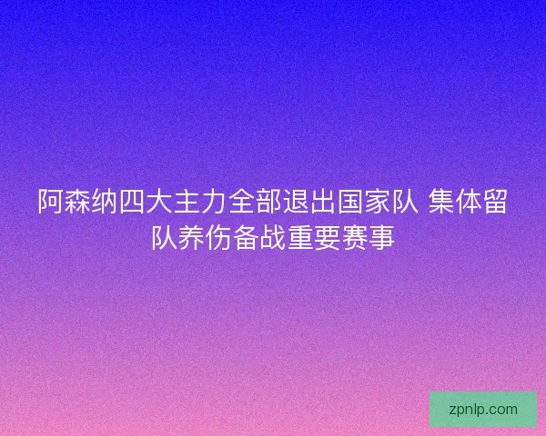 阿森纳四大主力全部退出国家队 集体留队养伤备战重要赛事 阿森纳四大主力全部退出国家队 集体留队养伤备战重要赛事
