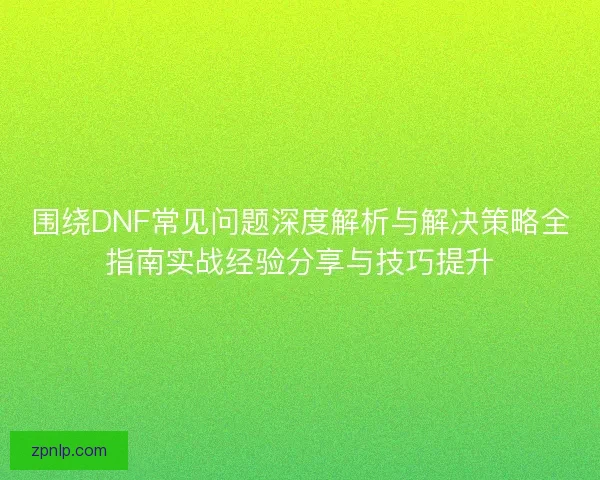 围绕DNF常见问题深度解析与解决策略全指南实战经验分享与技巧提升 围绕DNF常见问题深度解析与解决策略全指南实战经验分享与技巧提升
