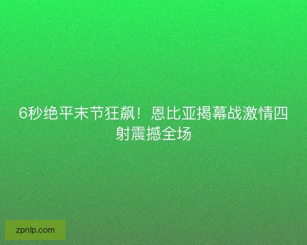 6秒绝平末节狂飙！恩比亚揭幕战激情四射震撼全场