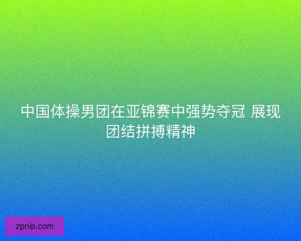 中国体操男团在亚锦赛中强势夺冠 展现团结拼搏精神